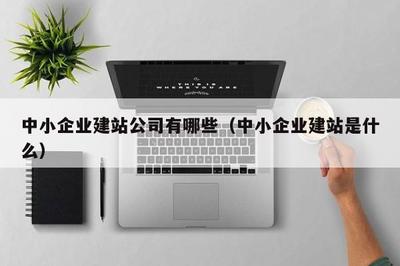中小企业建站公司有哪些(中小企业建站是什么)